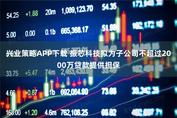 兴业策略APP下载 振芯科技拟为子公司不超过2000万贷款提供担保
