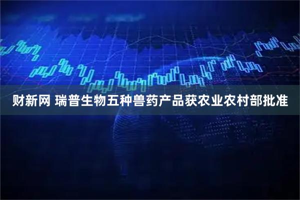 财新网 瑞普生物五种兽药产品获农业农村部批准