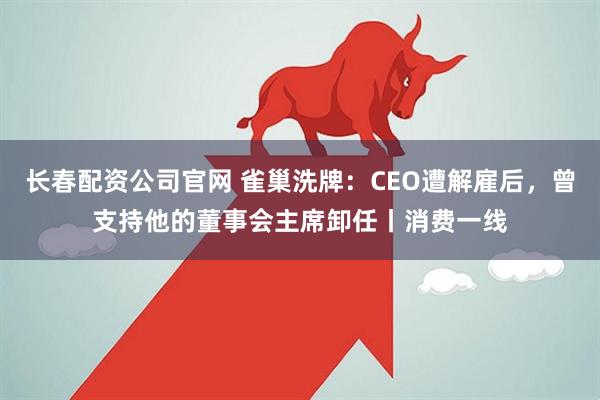 长春配资公司官网 雀巢洗牌：CEO遭解雇后，曾支持他的董事会主席卸任丨消费一线