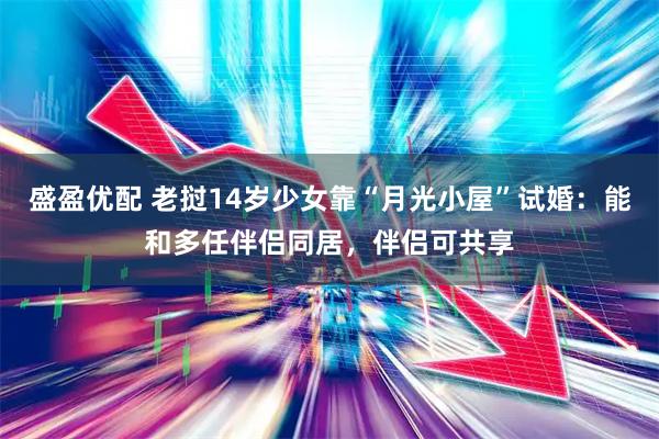 盛盈优配 老挝14岁少女靠“月光小屋”试婚：能和多任伴侣同居，伴侣可共享