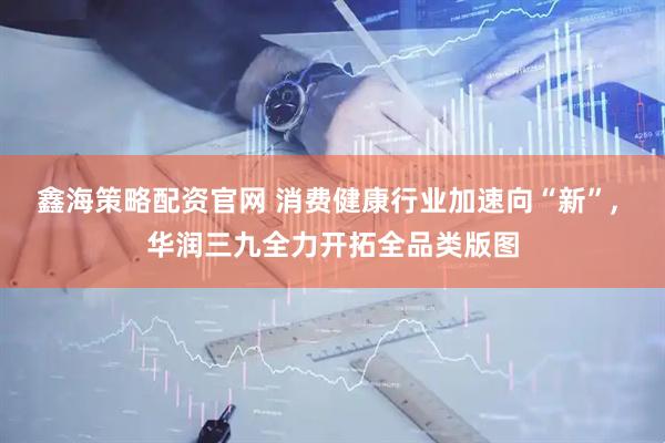 鑫海策略配资官网 消费健康行业加速向“新”, 华润三九全力开拓全品类版图