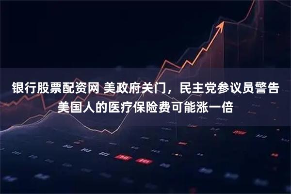 银行股票配资网 美政府关门，民主党参议员警告美国人的医疗保险费可能涨一倍