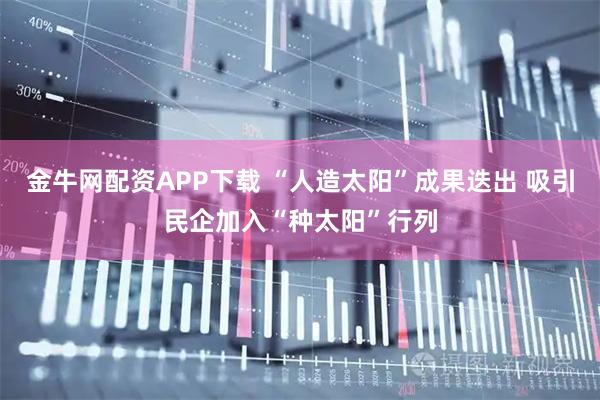 金牛网配资APP下载 “人造太阳”成果迭出 吸引民企加入“种太阳”行列