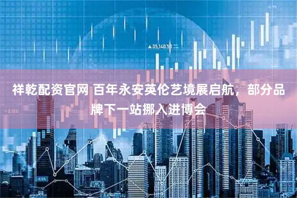 祥乾配资官网 百年永安英伦艺境展启航，部分品牌下一站挪入进博会