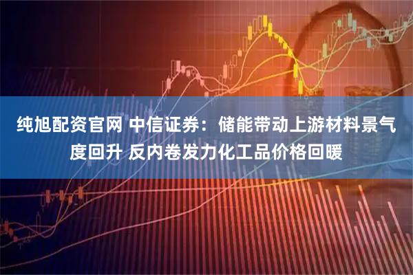 纯旭配资官网 中信证券：储能带动上游材料景气度回升 反内卷发力化工品价格回暖
