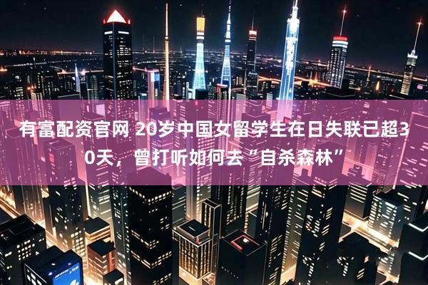 有富配资官网 20岁中国女留学生在日失联已超30天，曾打听如何去“自杀森林”