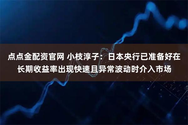 点点金配资官网 小枝淳子：日本央行已准备好在长期收益率出现快速且异常波动时介入市场