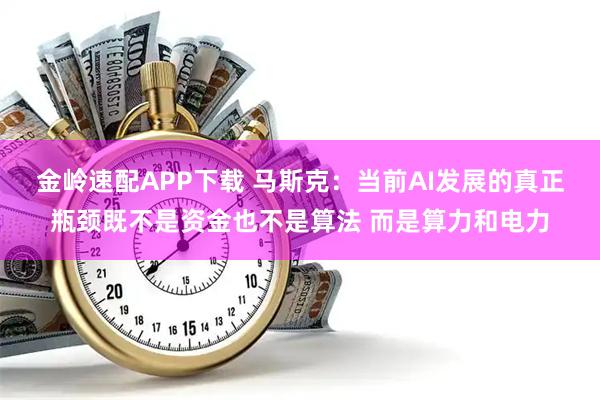 金岭速配APP下载 马斯克：当前AI发展的真正瓶颈既不是资金也不是算法 而是算力和电力