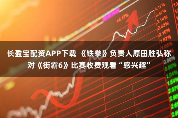 长盈宝配资APP下载 《铁拳》负责人原田胜弘称对《街霸6》比赛收费观看“感兴趣”