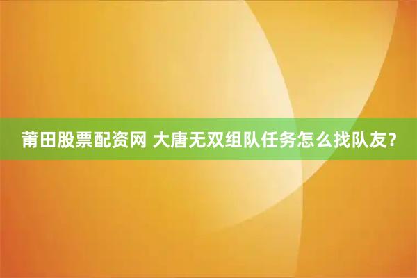 莆田股票配资网 大唐无双组队任务怎么找队友？