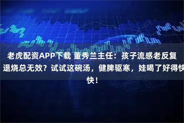 老虎配资APP下载 董秀兰主任：孩子流感老反复？退烧总无效？试试这碗汤，健脾驱寒，娃喝了好得快！