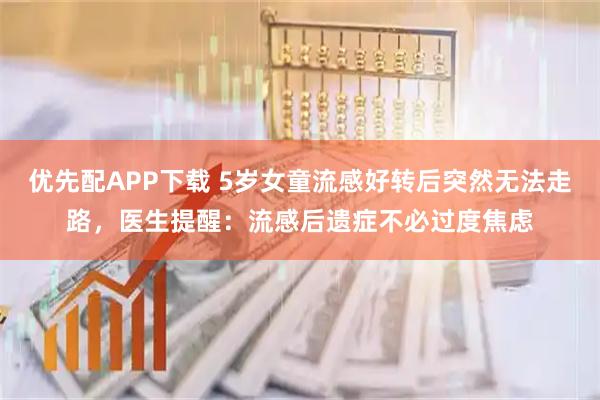优先配APP下载 5岁女童流感好转后突然无法走路，医生提醒：流感后遗症不必过度焦虑