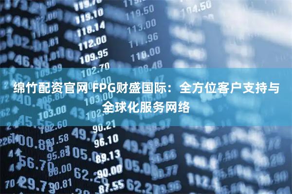 绵竹配资官网 FPG财盛国际：全方位客户支持与全球化服务网络