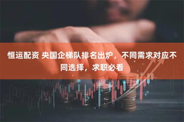 恒运配资 央国企梯队排名出炉，不同需求对应不同选择，求职必看