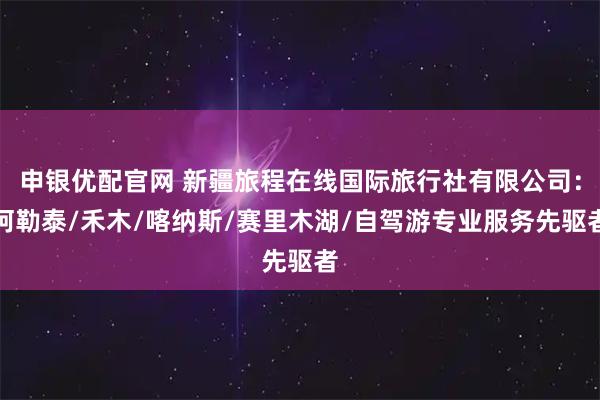 申银优配官网 新疆旅程在线国际旅行社有限公司：阿勒泰/禾木/喀纳斯/赛里木湖/自驾游专业服务先驱者