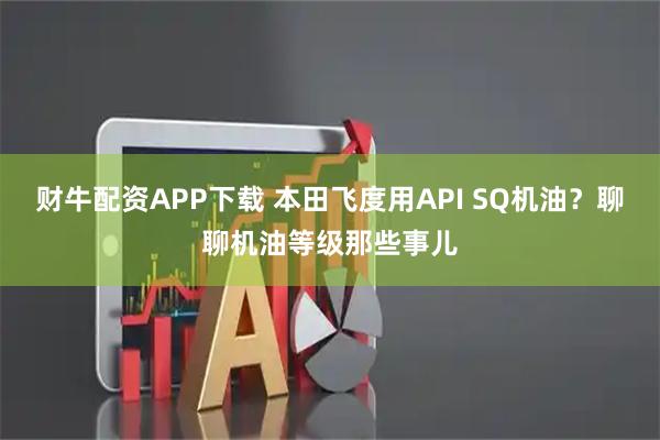 财牛配资APP下载 本田飞度用API SQ机油？聊聊机油等级那些事儿