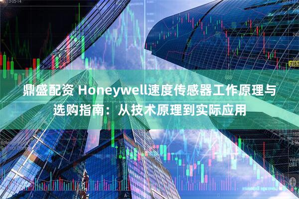 鼎盛配资 Honeywell速度传感器工作原理与选购指南：从技术原理到实际应用