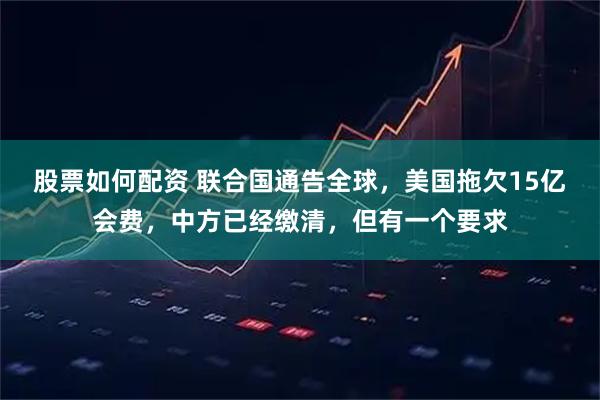 股票如何配资 联合国通告全球，美国拖欠15亿会费，中方已经缴清，但有一个要求