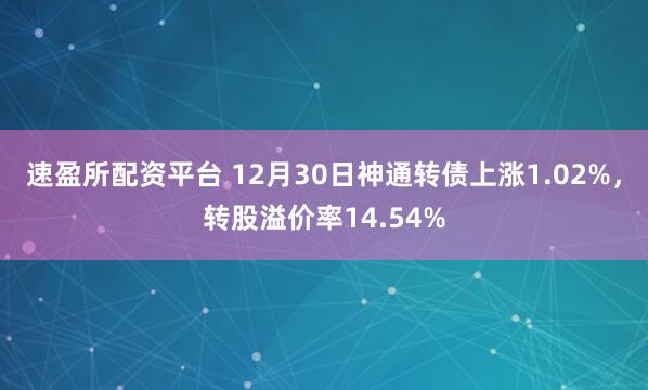 速盈所配资平台 12月30日神通转债上涨1.02%，转股溢价率14.54%
