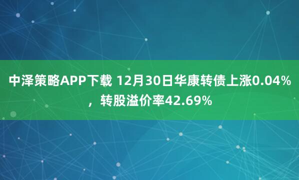 中泽策略APP下载 12月30日华康转债上涨0.04%，转股溢价率42.69%