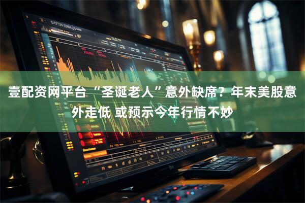 壹配资网平台 “圣诞老人”意外缺席？年末美股意外走低 或预示今年行情不妙