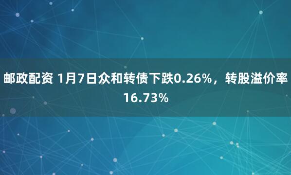 邮政配资 1月7日众和转债下跌0.26%，转股溢价率16.73%