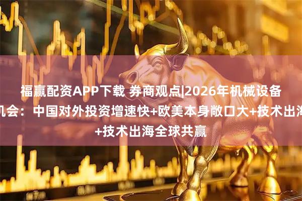 福赢配资APP下载 券商观点|2026年机械设备出海三大机会：中国对外投资增速快+欧美本身敞口大+技术出海全球共赢