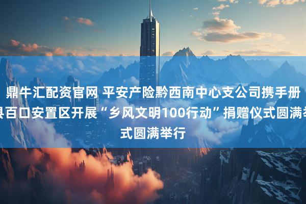 鼎牛汇配资官网 平安产险黔西南中心支公司携手册亨县百口安置区开展“乡风文明100行动”捐赠仪式圆满举行