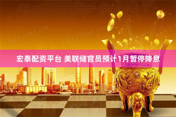 宏泰配资平台 美联储官员预计1月暂停降息
