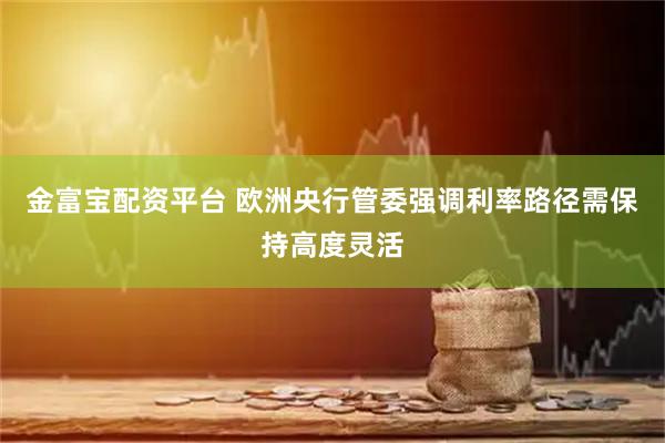 金富宝配资平台 欧洲央行管委强调利率路径需保持高度灵活