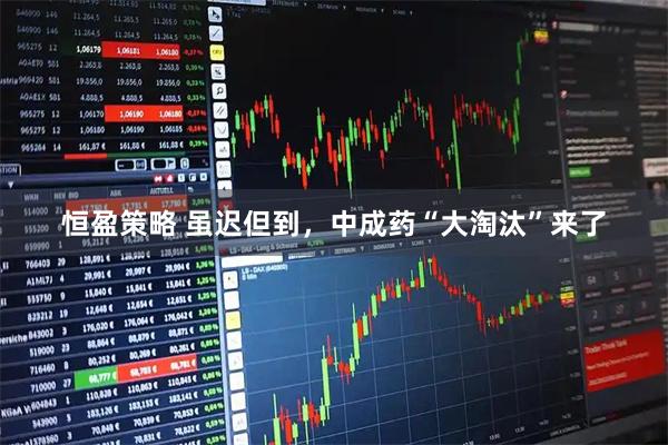 恒盈策略 虽迟但到，中成药“大淘汰”来了