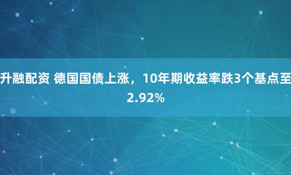 升融配资 德国国债上涨，10年期收益率跌3个基点至2.92%