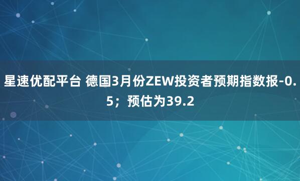 星速优配平台 德国3月份ZEW投资者预期指数报-0.5；预估为39.2