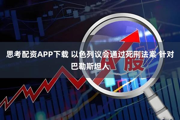 思考配资APP下载 以色列议会通过死刑法案 针对巴勒斯坦人