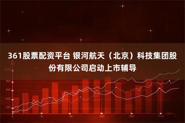 361股票配资平台 银河航天（北京）科技集团股份有限公司启动上市辅导
