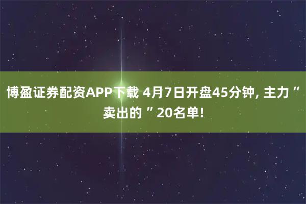 博盈证券配资APP下载 4月7日开盘45分钟, 主力“卖出的 ”20名单!