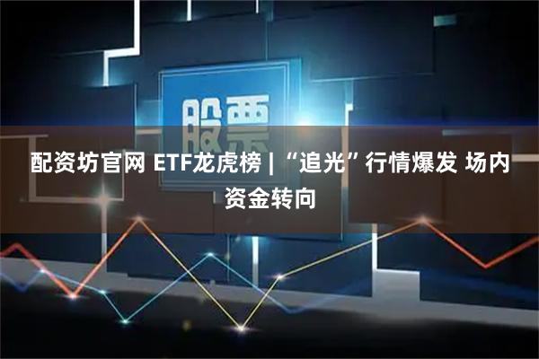 配资坊官网 ETF龙虎榜 | “追光”行情爆发 场内资金转向