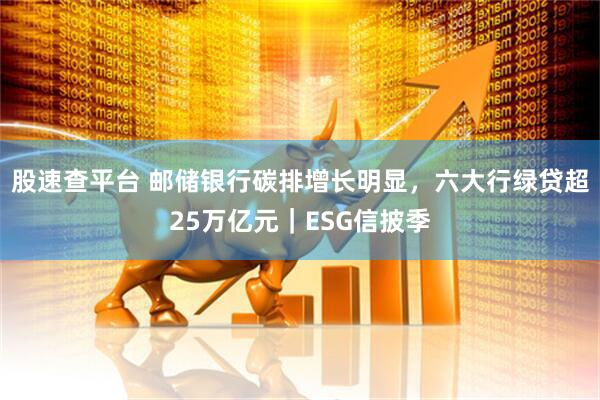 股速查平台 邮储银行碳排增长明显，六大行绿贷超25万亿元｜ESG信披季