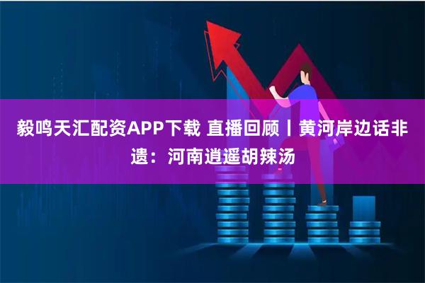 毅鸣天汇配资APP下载 直播回顾丨黄河岸边话非遗：河南逍遥胡辣汤